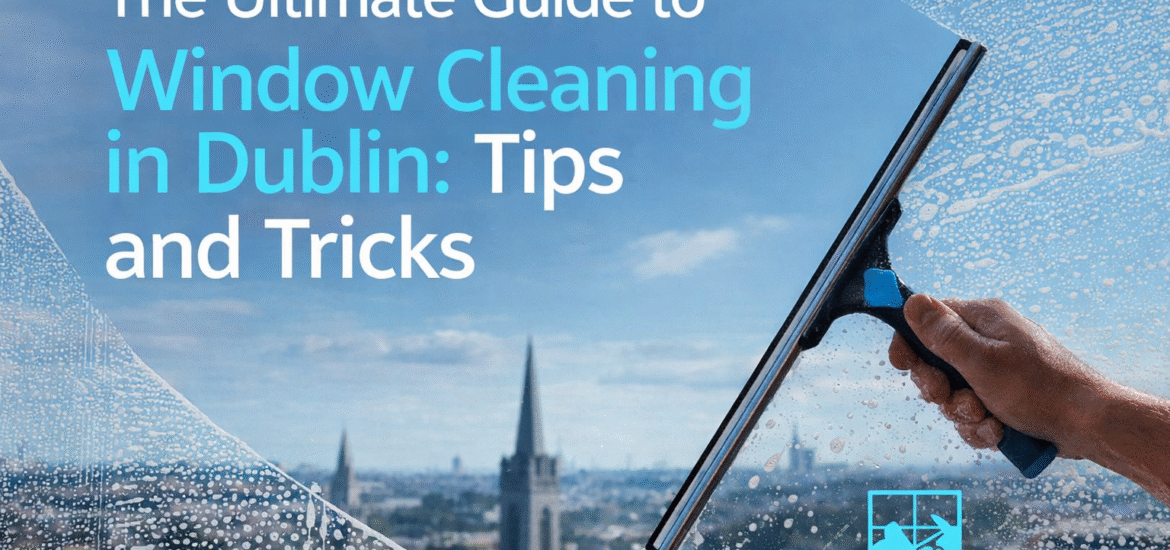 The Ultimate Guide to Window Cleaning in Dublin: Tips and Tricks