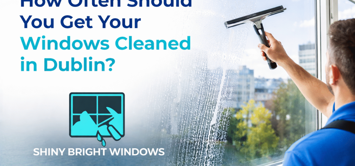 How Often Should You Get Your Windows Cleaned in Dublin?
